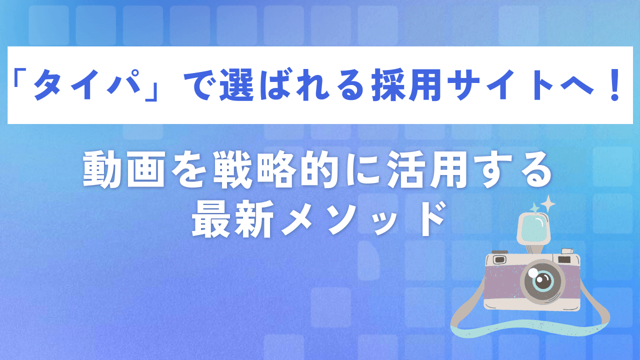 「タイパ」で選ばれる採用サイトへ!動画を戦略的に活用する最新メソッド