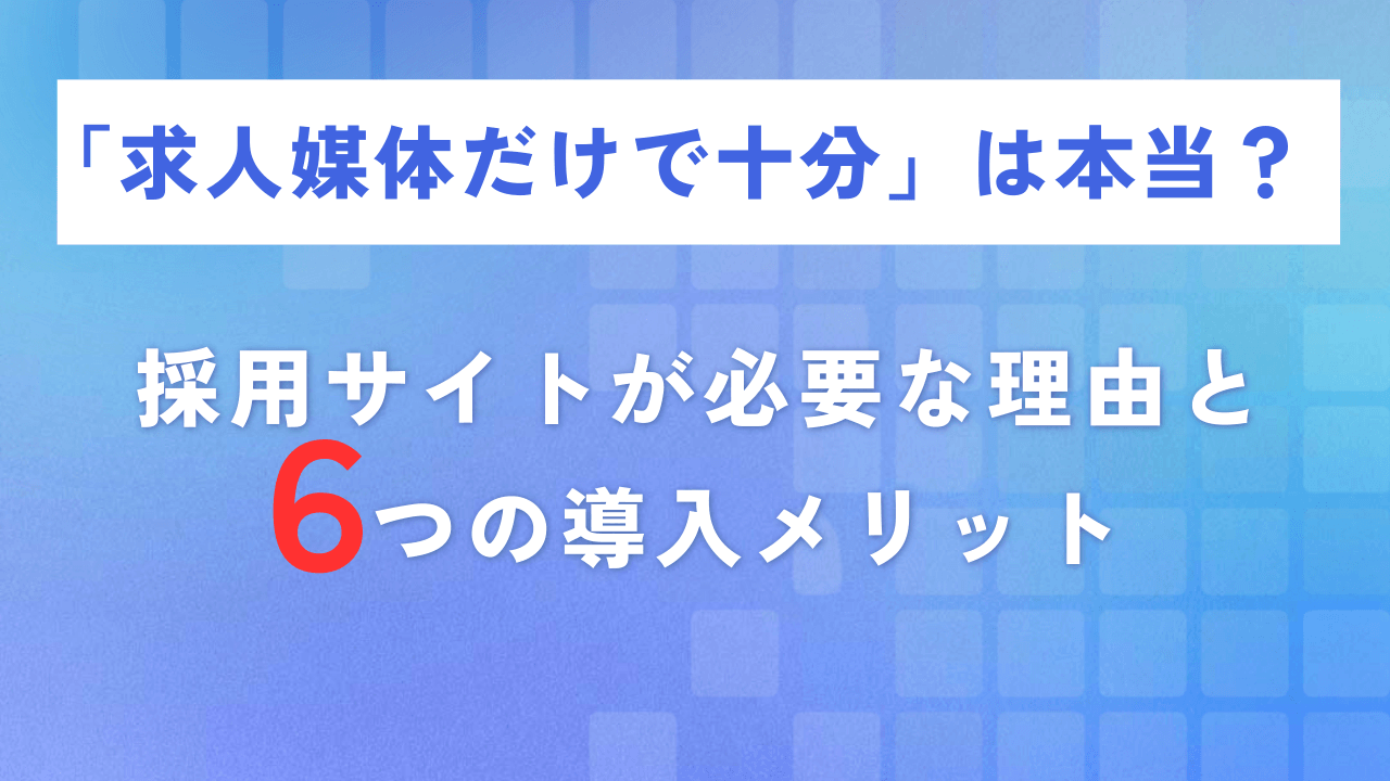 「求人媒体だけで十分」は本当?採用サイトが必要な理由と6つの導入メリット