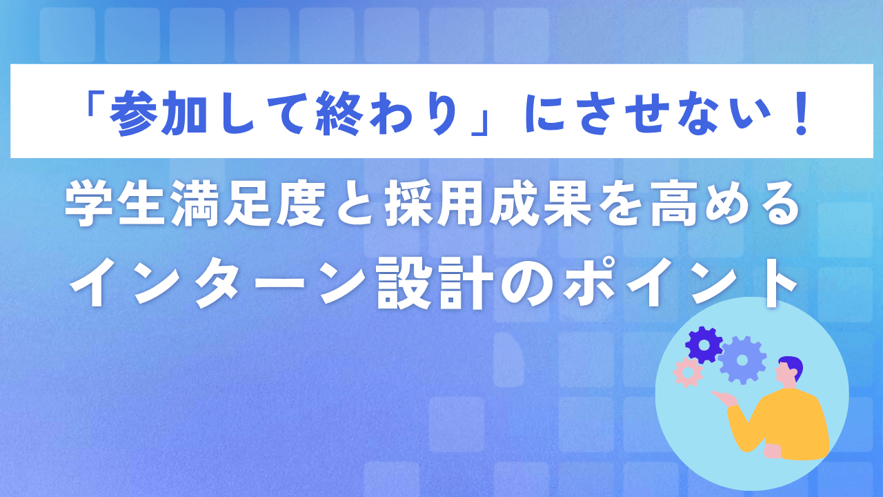 「参加して終わり」にさせない!学生満足度と採用成果を高めるインターン設計のポイント