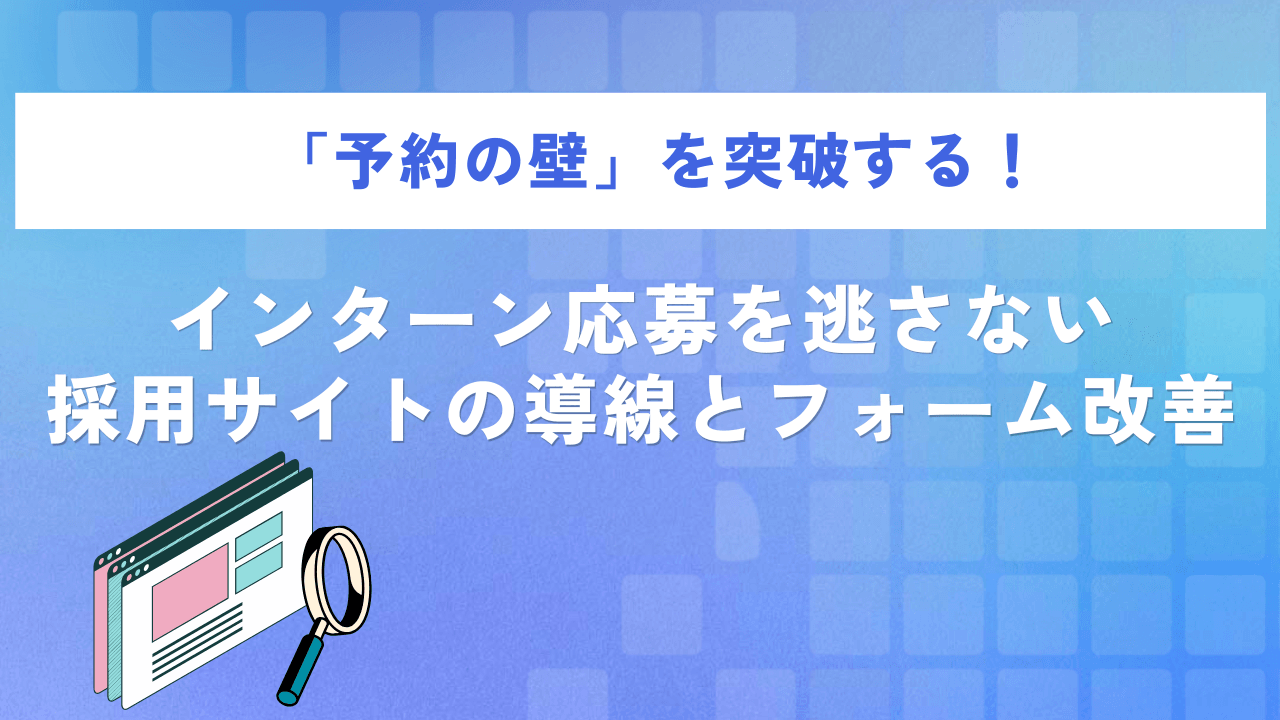 「予約の壁」を突破する!インターン応募を逃さない採用サイトの導線とフォーム改善