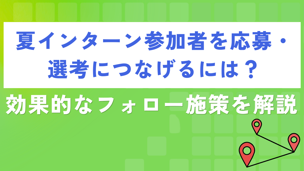 夏インターン参加者を応募・選考につなげるには?効果的なフォロー施策を解説