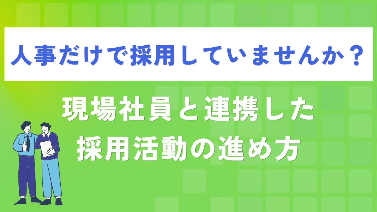 人事だけで採用していませんか？現場社員と連携した採用活動の進め方