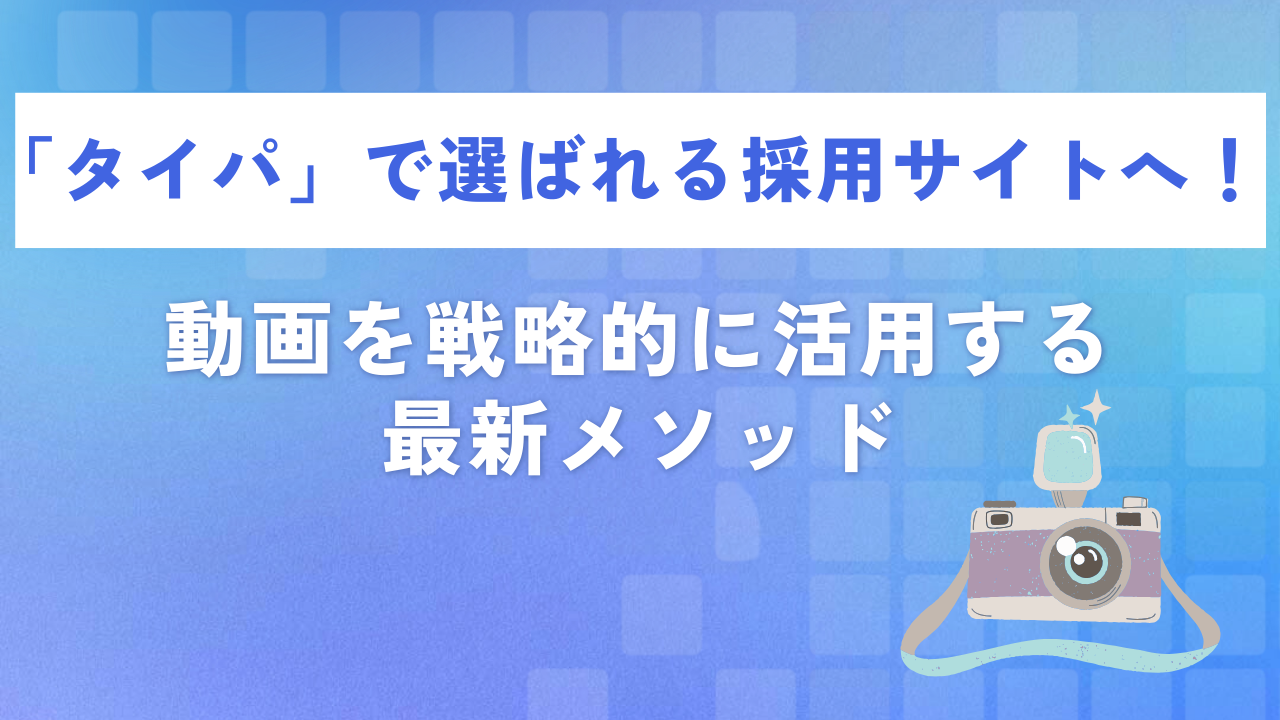 「タイパ」で選ばれる採用サイトへ！動画を戦略的に活用する最新メソッド