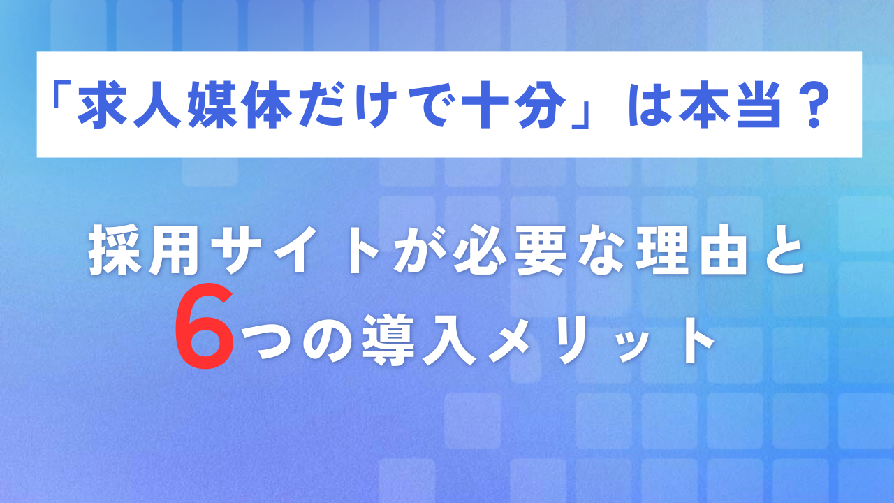 「求人媒体だけで十分」は本当？採用サイトが必要な理由と6つの導入メリット